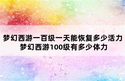 梦幻西游一百级一天能恢复多少活力 梦幻西游100级有多少体力